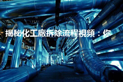 揭秘化工廠拆除流程視頻：你所不知道的驚人細(xì)節(jié)！